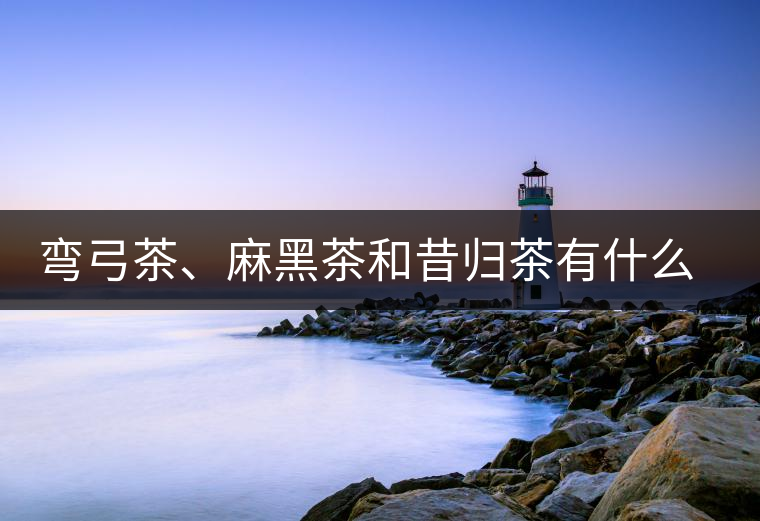 彎弓茶、麻黑茶和昔歸茶有什么不同彎弓茶、麻黑茶和昔歸茶有什么不同