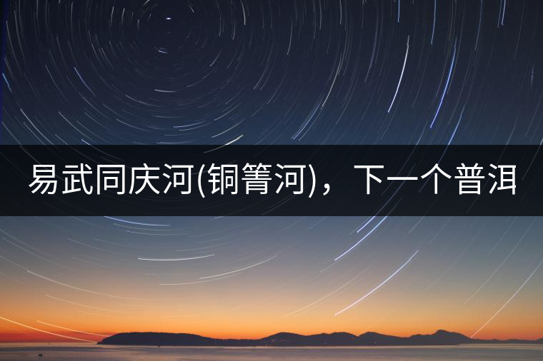 易武同慶河(銅箐河)，下一個普洱茶新貴?易武同慶河(銅箐河)，下一個普洱茶新貴？
