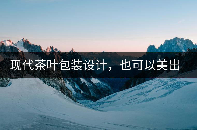 現(xiàn)代茶葉包裝設計，也可以美出千年的韻味