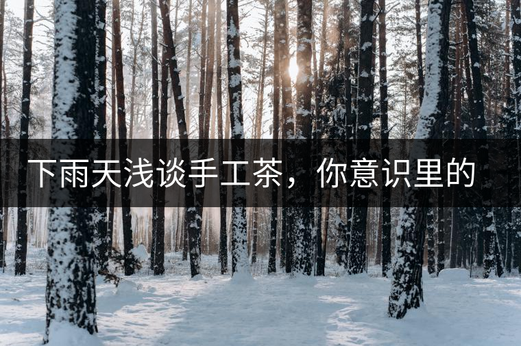 下雨天淺談手工茶，你意識里的僅僅是包裝上印著純手工三個字？