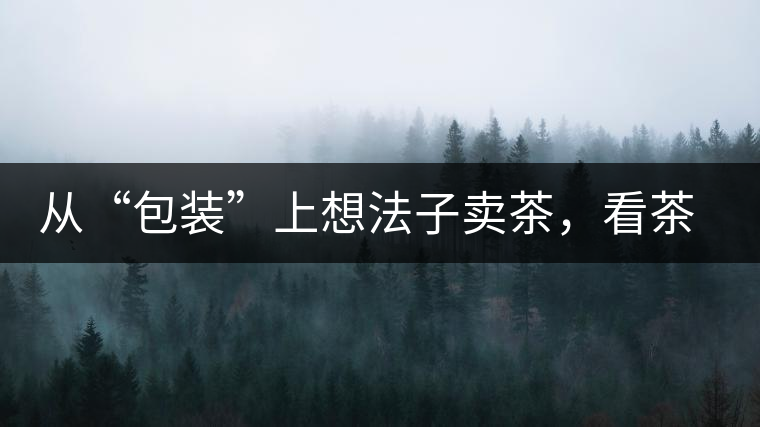 從“包裝”上想法子賣茶，看茶葉包裝如何腦洞大開(kāi)