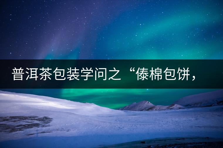 普洱茶包裝學(xué)問之“傣棉包餅，筍殼扎筒”，真正的細(xì)節(jié)完勝一切