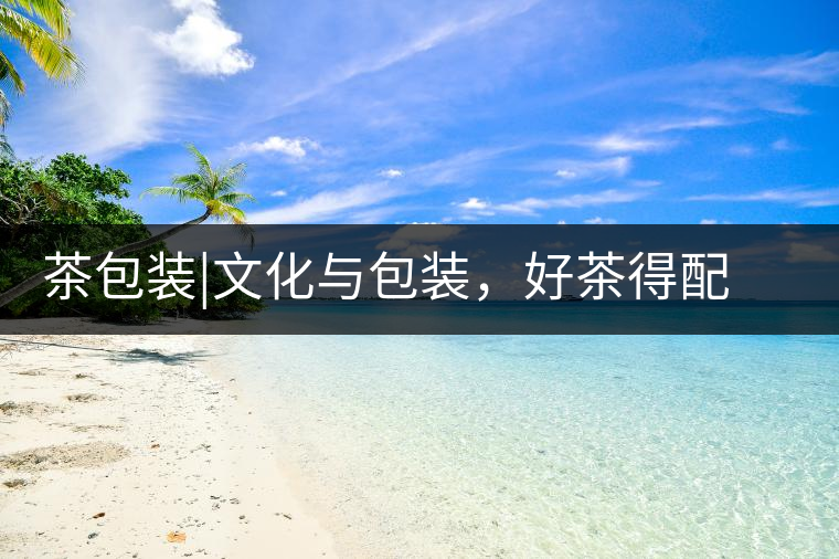 茶包裝|文化與包裝，好茶得配上好的設(shè)計(jì)茶包裝｜文化與包裝，好茶得配上好的設(shè)計(jì)