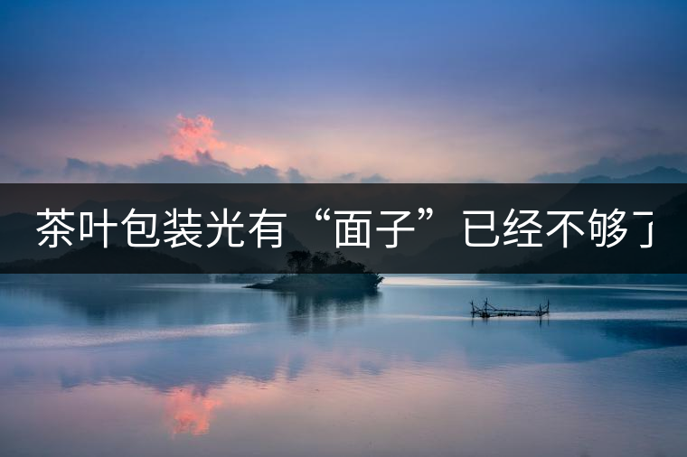 茶葉包裝光有“面子”已經(jīng)不夠了，沒有靈魂的設(shè)計(jì)還...茶葉包裝光有“面子”已經(jīng)不夠了，沒有靈魂的設(shè)計(jì)還不如不“裝”