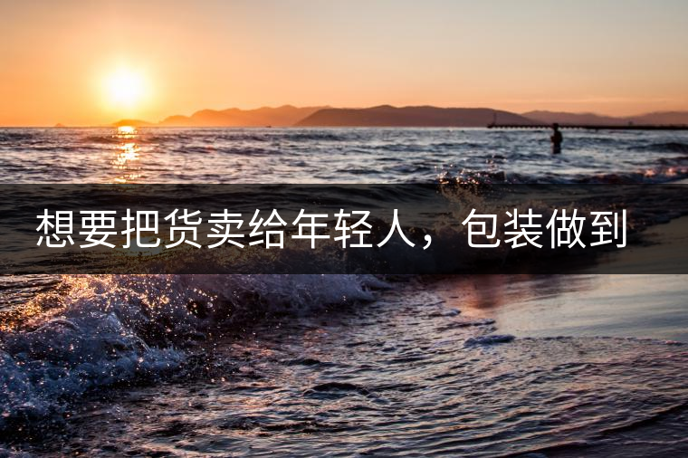 想要把貨賣給年輕人，包裝做到兩點(diǎn)，連茶葉都暢銷!想要把貨賣給年輕人，包裝做到兩點(diǎn)，連茶葉都暢銷！