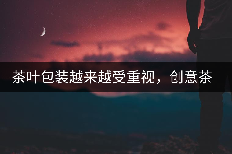 茶葉包裝越來(lái)越受重視，創(chuàng)意茶包裝更能吸引消費(fèi)者茶葉包裝越來(lái)越受重視，創(chuàng)意茶包裝更能吸引消費(fèi)者