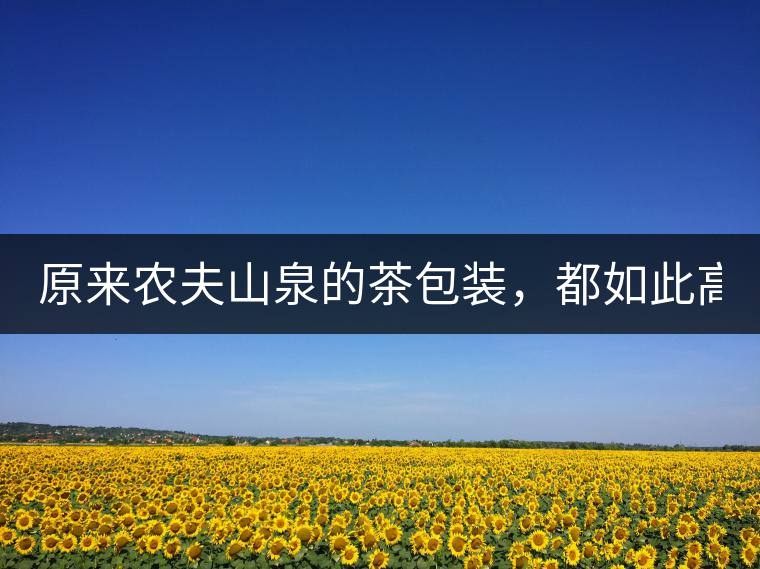 原來農(nóng)夫山泉的茶包裝，都如此高大上!原來農(nóng)夫山泉的茶包裝，都如此高大上！
