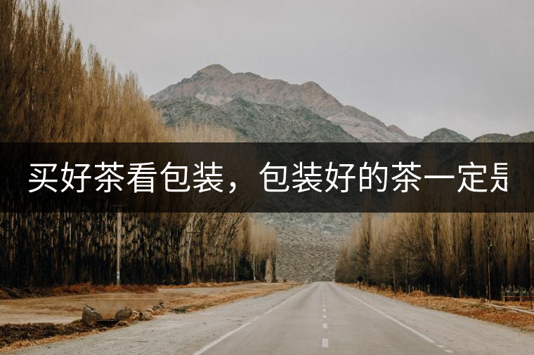 買好茶看包裝，包裝好的茶一定是好茶嗎?請不要過度迷...買好茶看包裝，包裝好的茶一定是好茶嗎？請不要過度迷信包裝了