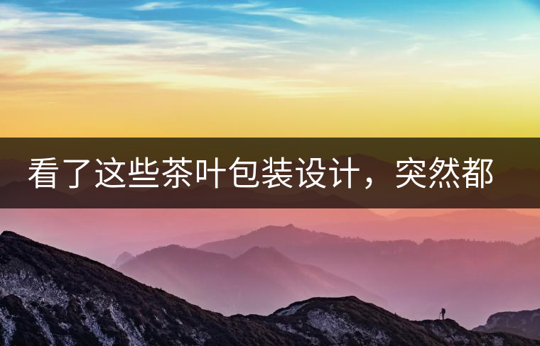 看了這些茶葉包裝設(shè)計(jì)，突然都想喝茶了看了這些茶葉包裝設(shè)計(jì)，突然都想喝茶了