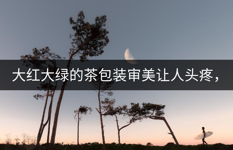 大紅大綠的茶包裝審美讓人頭疼，沒想到茶包裝還可以...大紅大綠的茶包裝審美讓人頭疼，沒想到茶包裝還可以這么清雅！