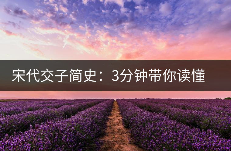 宋代交子簡史：3分鐘帶你讀懂世界上最早的紙幣