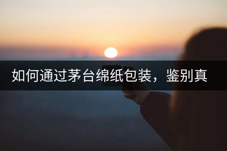 如何通過茅臺綿紙包裝，鑒別真假茅臺酒？｜茅友公社