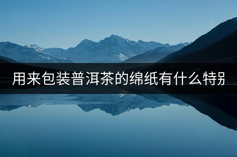 用來包裝普洱茶的綿紙有什么特別之處，這種綿紙怎么...用來包裝普洱茶的綿紙有什么特別之處，這種綿紙怎么制造的