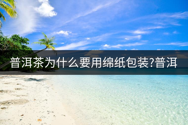 普洱茶為什么要用綿紙包裝?普洱茶為什么要用綿紙包裝？