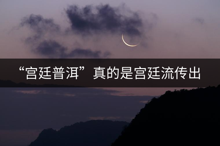 “宮廷普洱”真的是宮廷流傳出來的茶嗎？別搞笑了