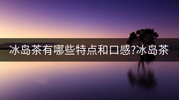 冰島茶有哪些特點(diǎn)和口感?冰島茶有哪些特點(diǎn)和口感？