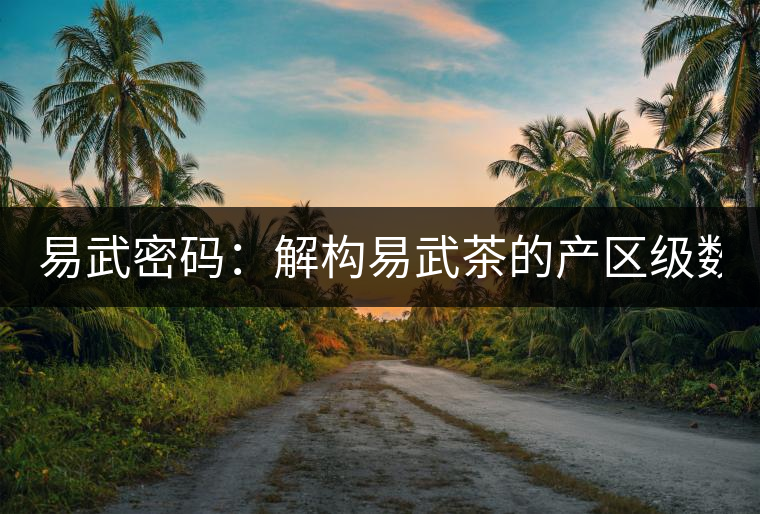 易武密碼：解構(gòu)易武茶的產(chǎn)區(qū)級數(shù)（四）