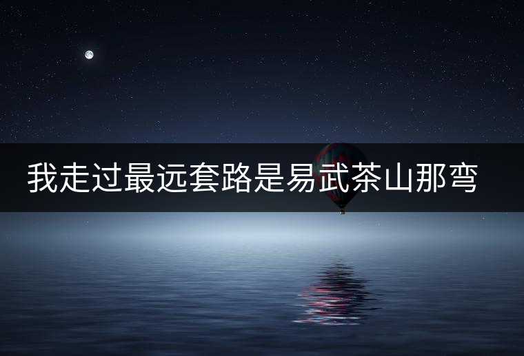我走過最遠套路是易武茶山那彎成蚊香的山路！