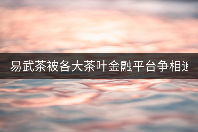 易武茶被各大茶葉金融平臺爭相追捧的背后，隱藏著什...易武茶被各大茶葉金融平臺爭相追捧的背后，隱藏著什么秘密？