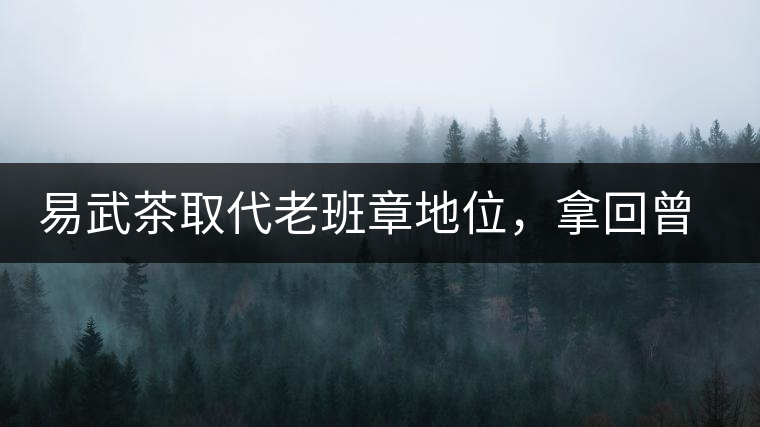 易武茶取代老班章地位，拿回曾經(jīng)不可替代的歷史輝煌權杖