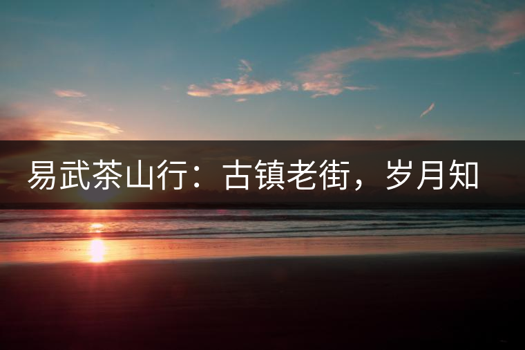 易武茶山行：古鎮(zhèn)老街，歲月知味