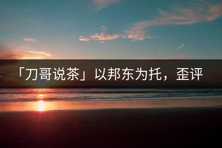 「刀哥說(shuō)茶」以邦東為托，歪評(píng)小戶賽