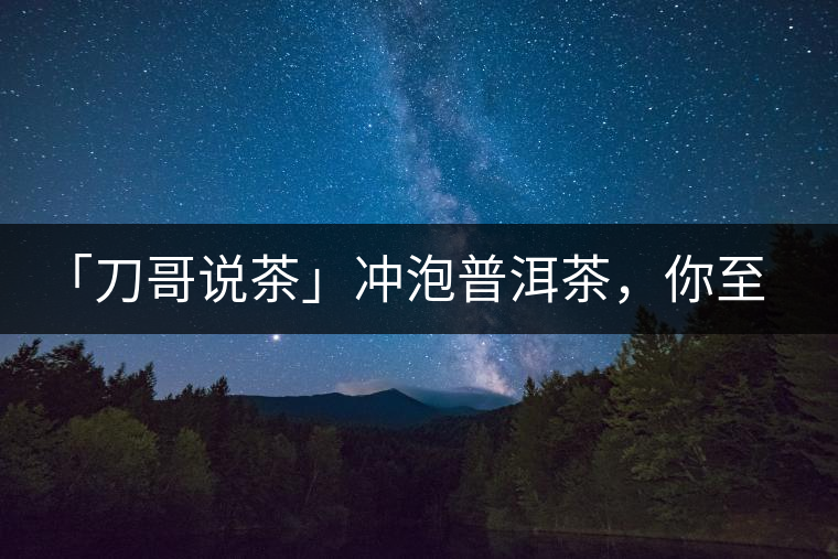 「刀哥說茶」沖泡普洱茶，你至少需要準(zhǔn)備六樣器具