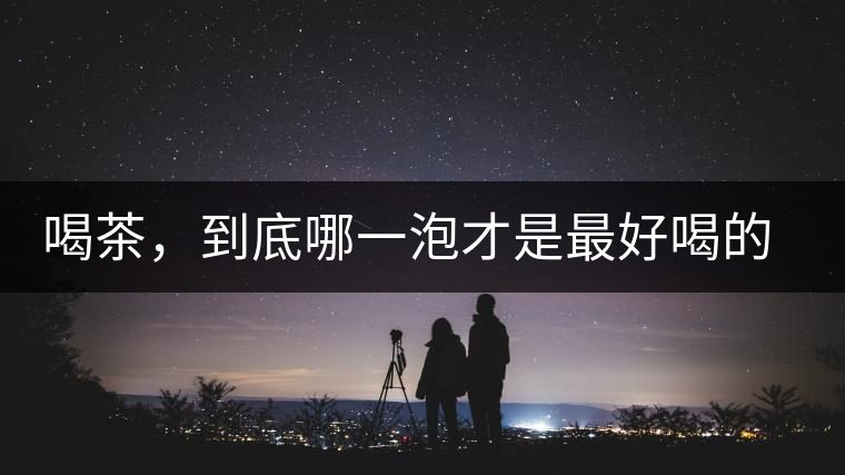 喝茶，到底哪一泡才是最好喝的呢？