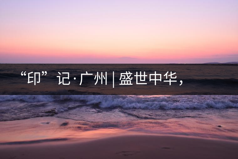 “印”記·廣州 | 盛世中華，國(guó)飲中茶-中茶新時(shí)代大紅印七十周年尊享紀(jì)念羊城首發(fā)