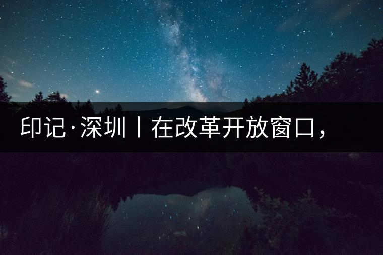 印記·深圳丨在改革開放窗口，與中茶大紅印一起致敬新時代