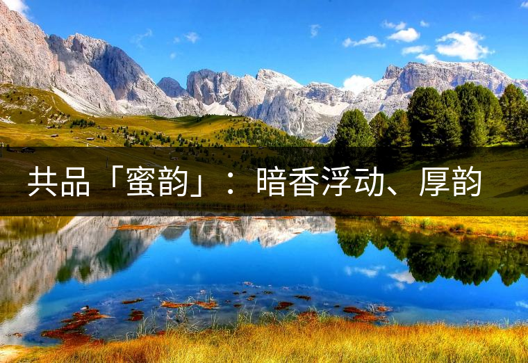 共品「蜜韻」：暗香浮動(dòng)、厚韻流芳，回味這份獨(dú)一無(wú)二的蜜香