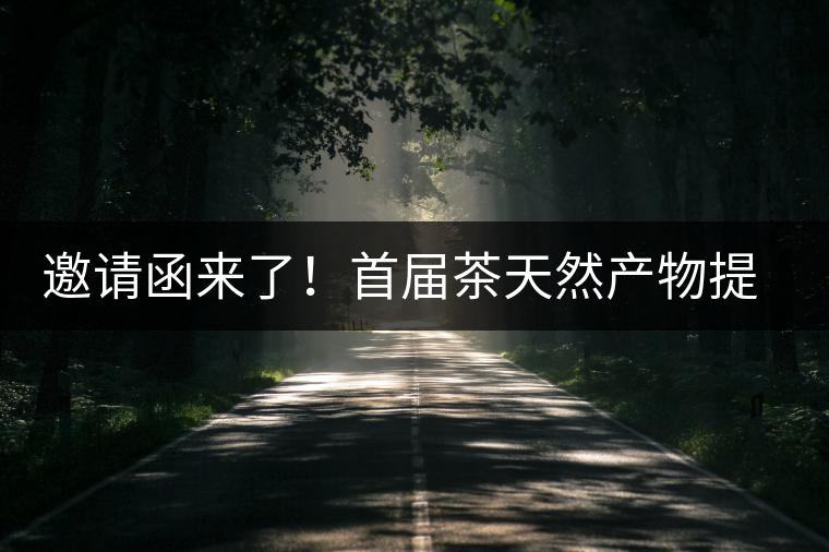 邀請(qǐng)函來(lái)了！首屆茶天然產(chǎn)物提取營(yíng)養(yǎng)健康發(fā)展高峰論壇大咖云集