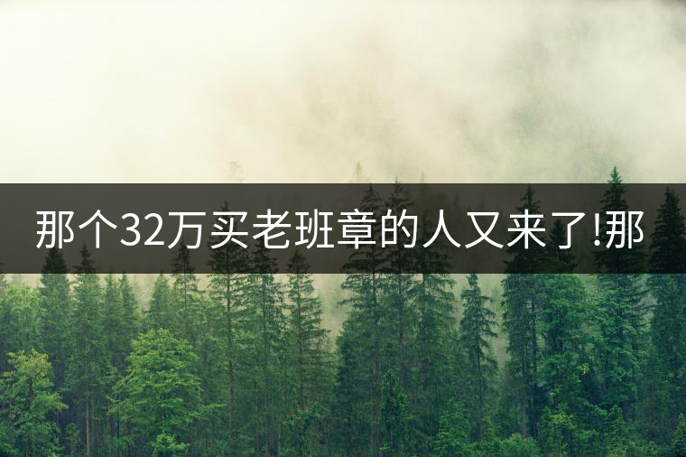 那個(gè)32萬(wàn)買(mǎi)老班章的人又來(lái)了!那個(gè)32萬(wàn)買(mǎi)老班章的人又來(lái)了！