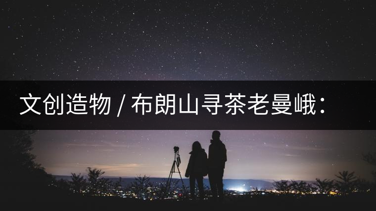 文創(chuàng)造物 / 布朗山尋茶老曼峨：苦澀，茶之真味