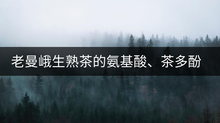 老曼峨生熟茶的氨基酸、茶多酚、酚氨比分析