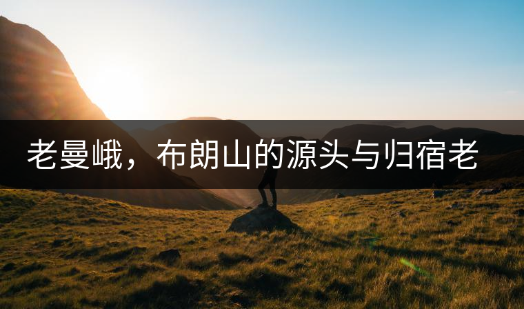 老曼峨，布朗山的源頭與歸宿老曼峨，布朗山的源頭與歸宿