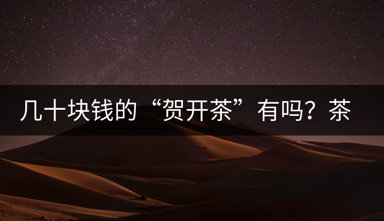 幾十塊錢的“賀開茶”有嗎？茶農說有