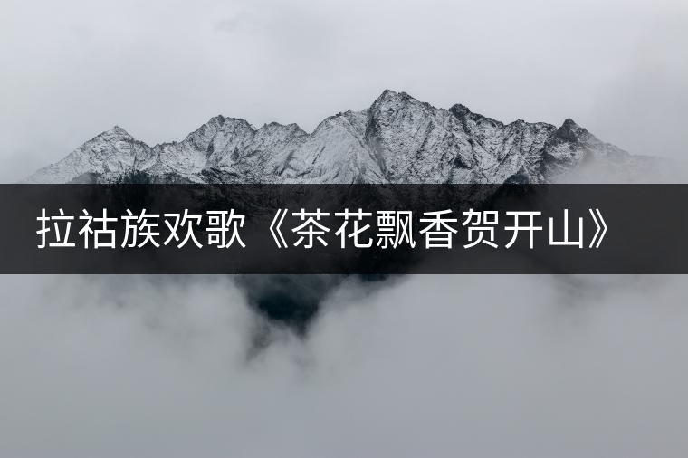拉祜族歡歌《茶花飄香賀開山》太美，太好聽了!拉祜族歡歌《茶花飄香賀開山》太美，太好聽了！