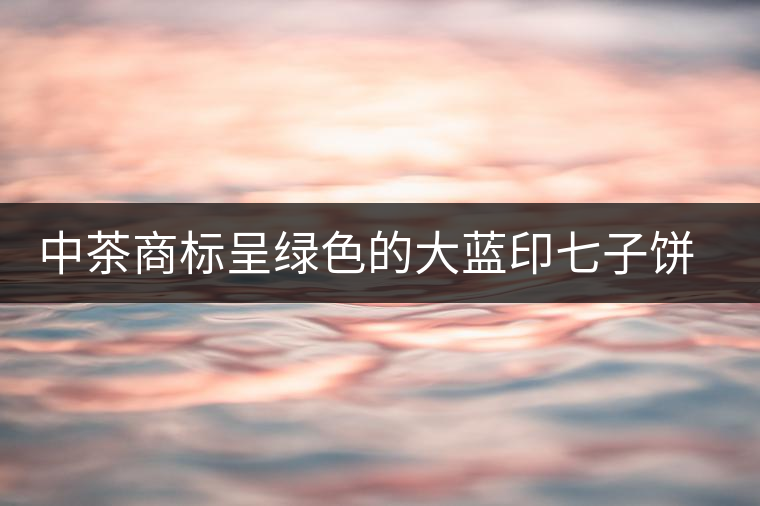 中茶商標呈綠色的大藍印七子餅，為何被稱作“藍印”？