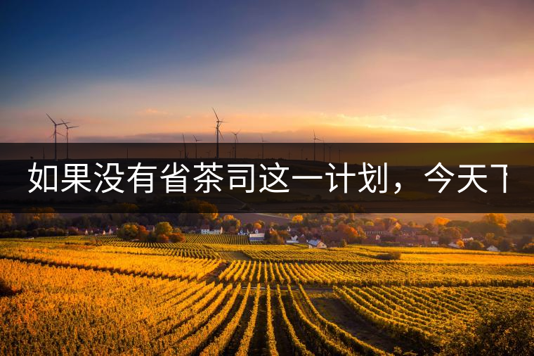 如果沒有省茶司這一計劃，今天下關茶廠的地位，或許...如果沒有省茶司這一計劃，今天下關茶廠的地位，或許高于勐海茶廠
