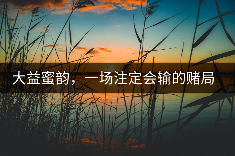 大益蜜韻，一場注定會輸?shù)馁€局大益蜜韻，一場注定會輸?shù)馁€局