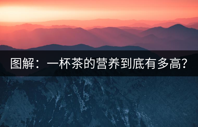 圖解：一杯茶的營養(yǎng)到底有多高？