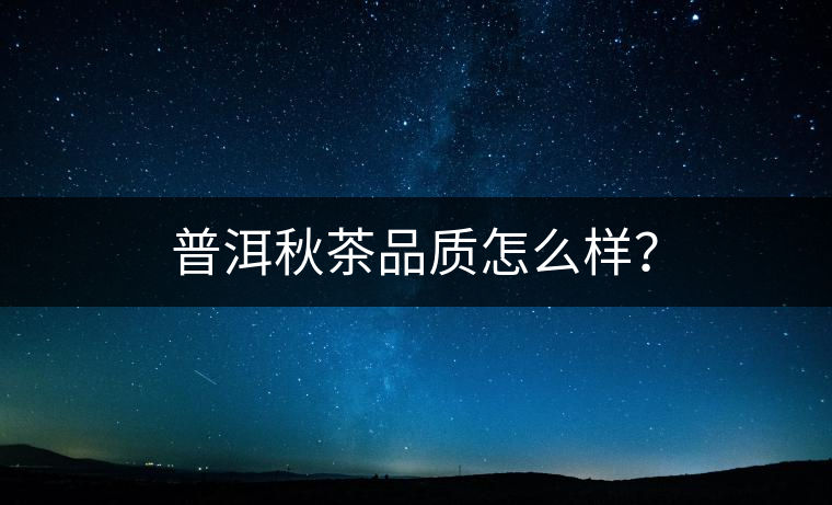 普洱秋茶品質(zhì)怎么樣？