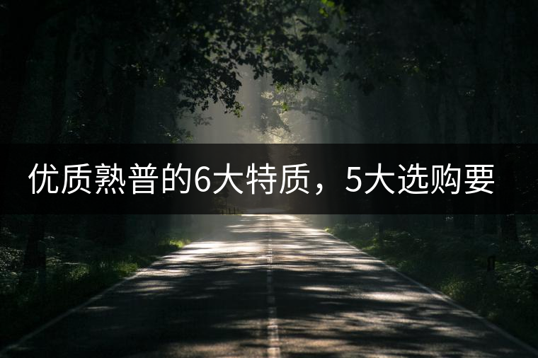 優(yōu)質(zhì)熟普的6大特質(zhì)，5大選購要點(diǎn)