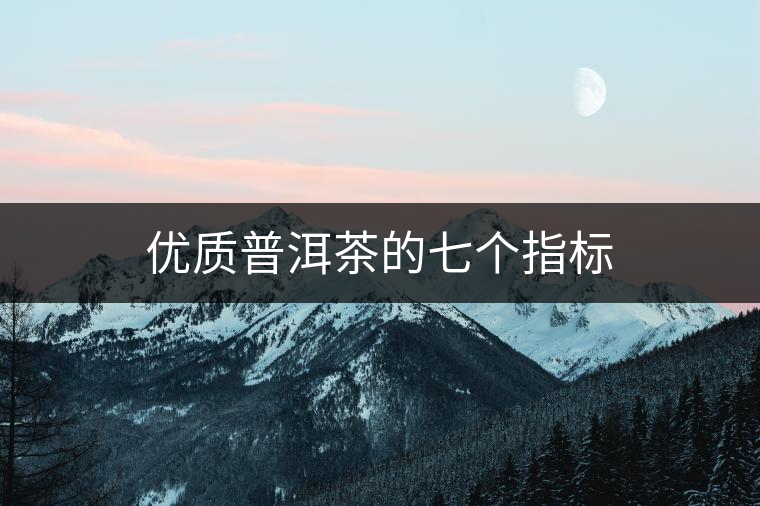 優(yōu)質(zhì)普洱茶的七個指標(biāo) 優(yōu)質(zhì)普洱茶的七個指標(biāo)