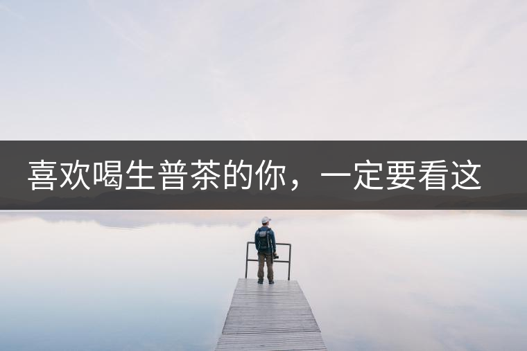 喜歡喝生普茶的你，一定要看這篇文章