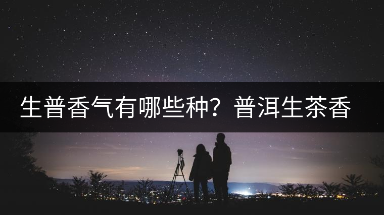 生普香氣有哪些種？普洱生茶香型介紹