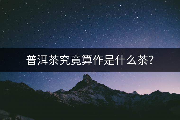 普洱茶究竟算作是什么茶？
