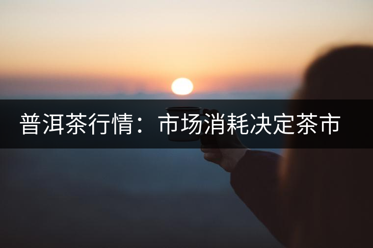 普洱茶行情：市場(chǎng)消耗決定茶市冷熱