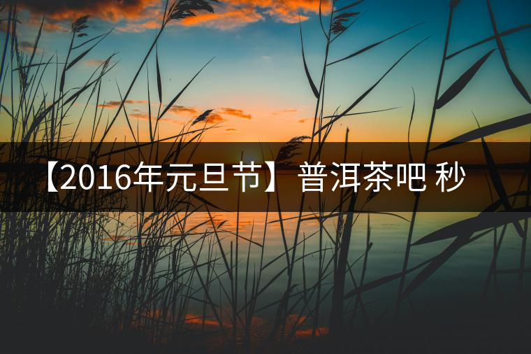 【2016年元旦節(jié)】普洱茶吧 秒殺派茶活動